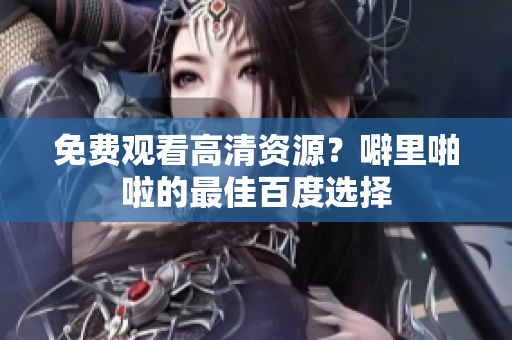 免费观看高清资源？噼里啪啦的最佳百度选择