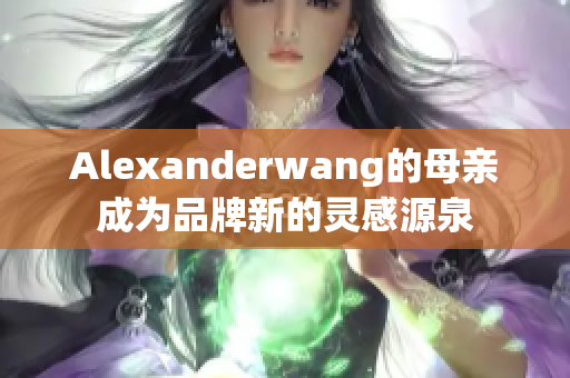 Alexanderwang的母亲成为品牌新的灵感源泉