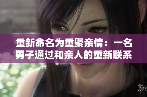 重新命名为重聚亲情：一名男子通过和亲人的重新联系和建立，重拾爱的意义。