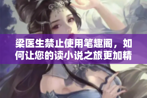 梁医生禁止使用笔趣阁，如何让您的读小说之旅更加精彩