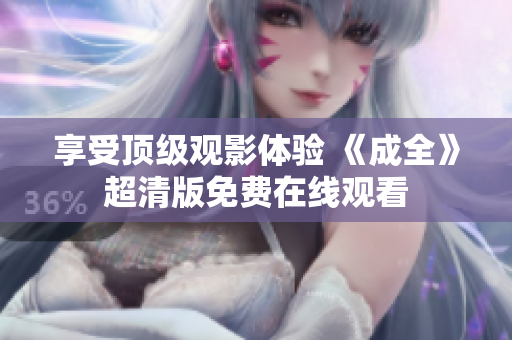 享受顶级观影体验 《成全》超清版免费在线观看