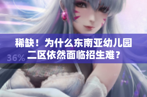 稀缺！为什么东南亚幼儿园二区依然面临招生难？