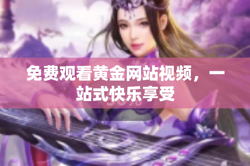 免费观看黄金网站视频，一站式快乐享受