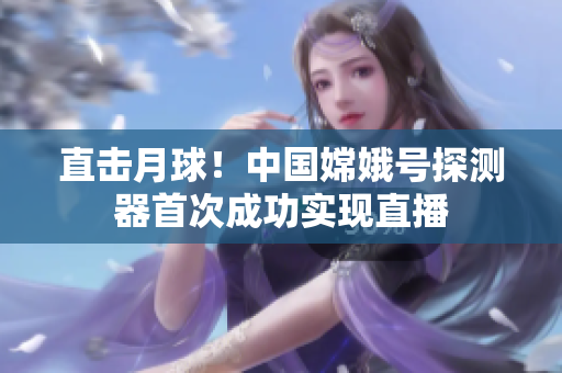 直击月球！中国嫦娥号探测器首次成功实现直播