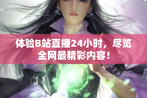 体验B站直播24小时，尽览全网最精彩内容！