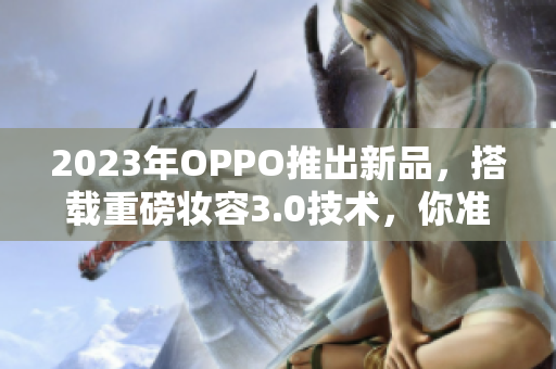 2023年OPPO推出新品，搭载重磅妆容3.0技术，你准备好了吗？