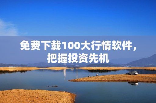 免费下载100大行情软件，把握投资先机