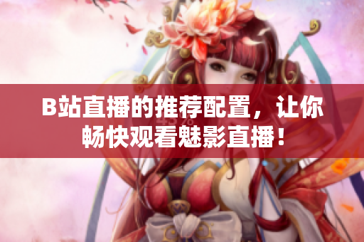 B站直播的推荐配置，让你畅快观看魅影直播！