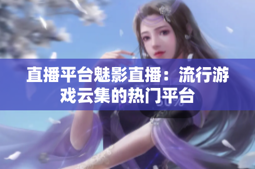 直播平台魅影直播：流行游戏云集的热门平台