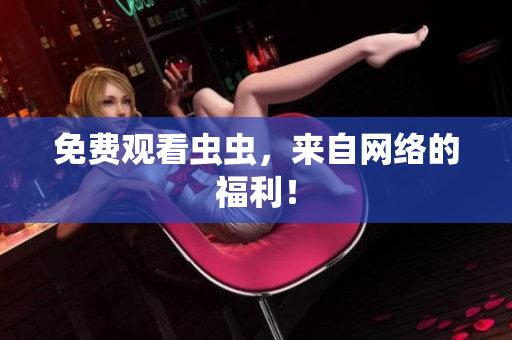 免费观看虫虫，来自网络的福利！
