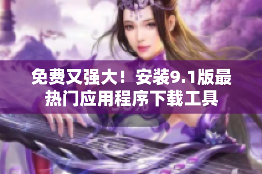 免费又强大！安装9.1版最热门应用程序下载工具