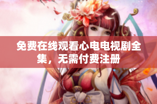 免费在线观看心电电视剧全集，无需付费注册