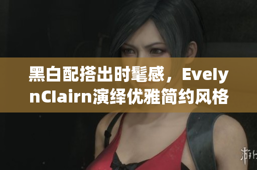 黑白配搭出时髦感，EveIynCIairn演绎优雅简约风格