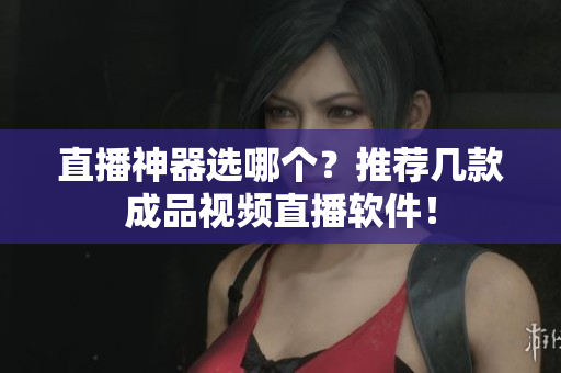 直播神器选哪个？推荐几款成品视频直播软件！
