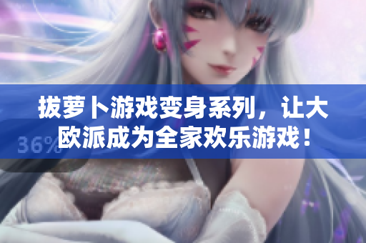 拔萝卜游戏变身系列，让大欧派成为全家欢乐游戏！