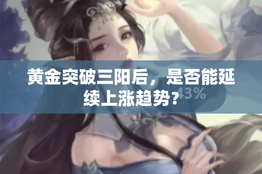 黄金突破三阳后，是否能延续上涨趋势？