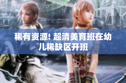 稀有资源! 超清美育班在幼儿稀缺区开班