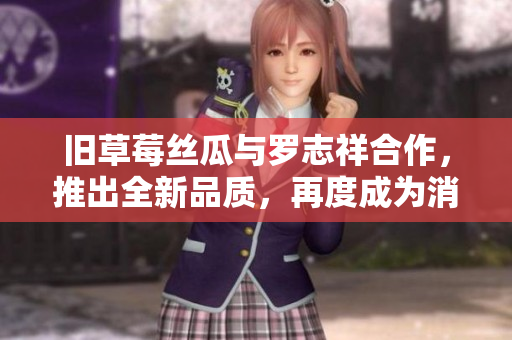 旧草莓丝瓜与罗志祥合作，推出全新品质，再度成为消费者首选