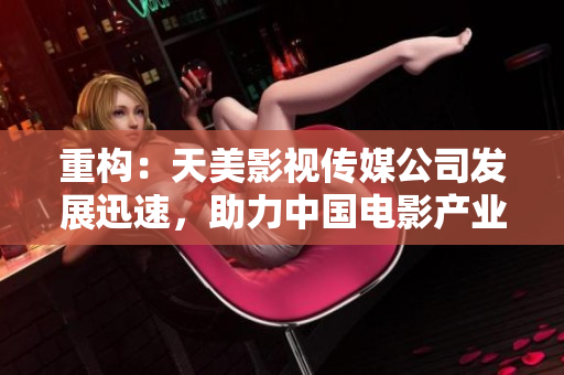 重构：天美影视传媒公司发展迅速，助力中国电影产业繁荣