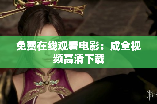 免费在线观看电影：成全视频高清下载