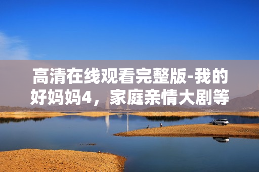 高清在线观看完整版-我的好妈妈4，家庭亲情大剧等你来看