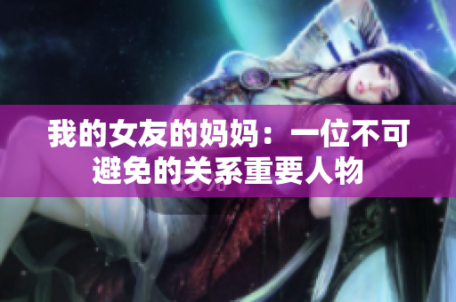 我的女友的妈妈：一位不可避免的关系重要人物