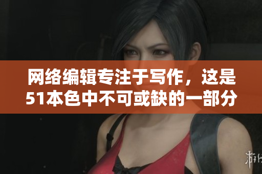 网络编辑专注于写作，这是51本色中不可或缺的一部分