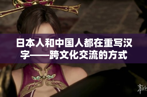 日本人和中国人都在重写汉字——跨文化交流的方式
