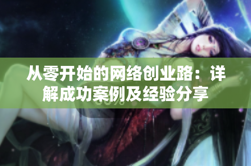从零开始的网络创业路：详解成功案例及经验分享