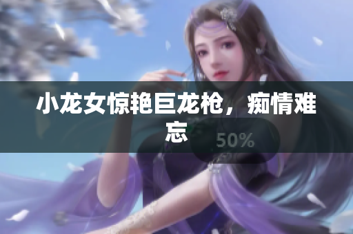 小龙女惊艳巨龙枪，痴情难忘