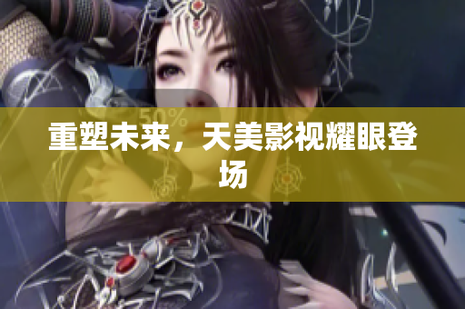 重塑未来，天美影视耀眼登场