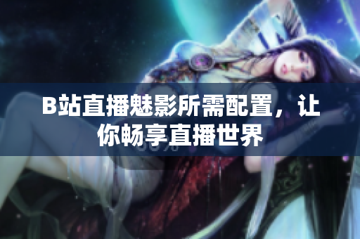 B站直播魅影所需配置，让你畅享直播世界