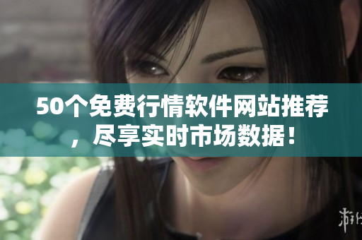 50个免费行情软件网站推荐，尽享实时市场数据！