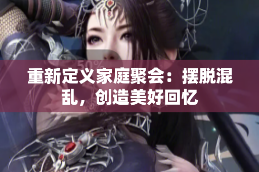 重新定义家庭聚会：摆脱混乱，创造美好回忆