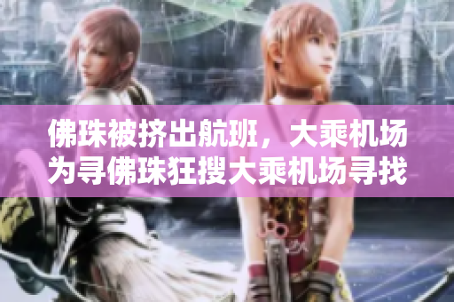 佛珠被挤出航班，大乘机场为寻佛珠狂搜大乘机场寻找佛珠遗失现场