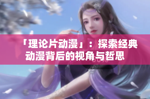 「理论片动漫」：探索经典动漫背后的视角与哲思