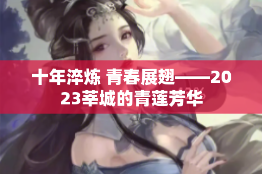 十年淬炼 青春展翅——2023莘城的青莲芳华