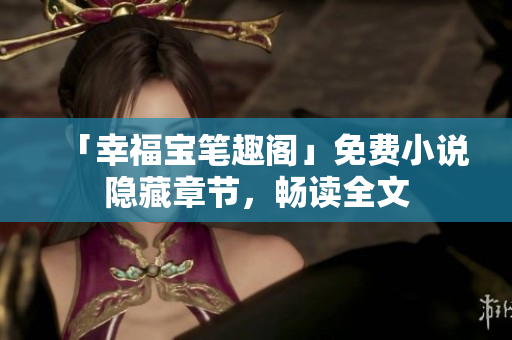 「幸福宝笔趣阁」免费小说隐藏章节，畅读全文