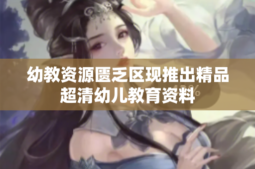 幼教资源匮乏区现推出精品超清幼儿教育资料
