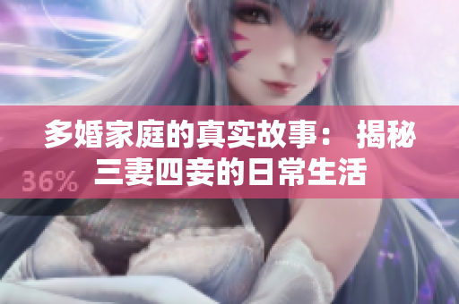多婚家庭的真实故事： 揭秘三妻四妾的日常生活