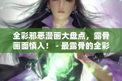 全彩邪恶漫画大盘点，露骨画面慎入！ - 最露骨的全彩邪恶漫画集锦，上瘾禁止！