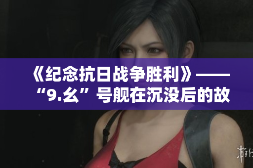 《纪念抗日战争胜利》——“9.幺”号舰在沉没后的故事