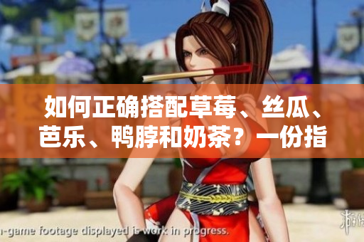 如何正确搭配草莓、丝瓜、芭乐、鸭脖和奶茶？一份指南。