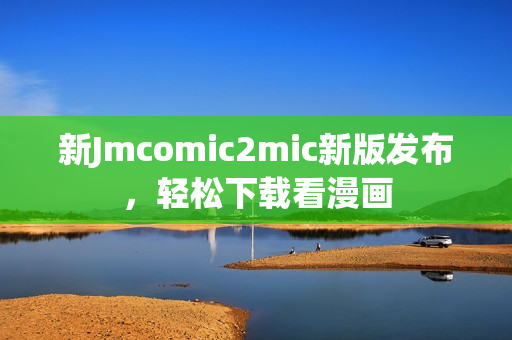 新Jmcomic2mic新版发布，轻松下载看漫画