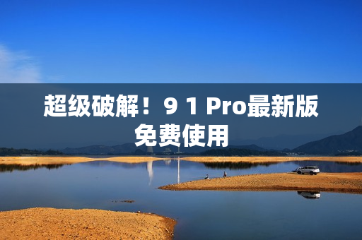 超级破解！9 1 Pro最新版免费使用