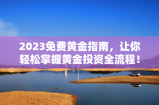 2023免费黄金指南，让你轻松掌握黄金投资全流程！