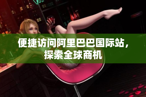 便捷访问阿里巴巴国际站，探索全球商机