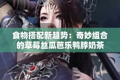 食物搭配新趋势：奇妙组合的草莓丝瓜芭乐鸭脖奶茶