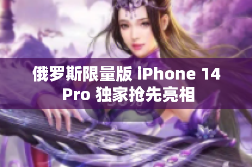 俄罗斯限量版 iPhone 14 Pro 独家抢先亮相