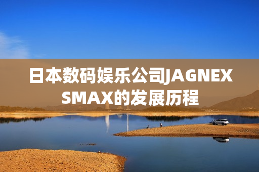 日本数码娱乐公司JAGNEXSMAX的发展历程